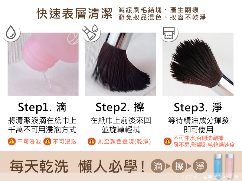 刷具清潔5大重點,LSY林三益,常換色的刷具天天洗,「天天洗」乾洗清潔液的最大特色是快速方便,洗完就可以立刻使用,特別適合沒時間洗刷具,或是外出旅行時使用。